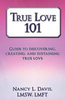 True Love 101: Guide to Discovering, Creating, and Sustaining True Love 1452559929 Book Cover