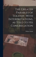 The Greater Parables of Tolstoy, With Interpretations, as Told to his Congregation 1018115528 Book Cover