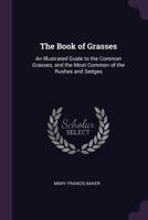 The Book of Grasses: An Illustrated Guide to the Common Grasses, and the Most Common of the Rushes and Sedges 1377521249 Book Cover