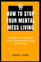 How to stop your mental-mess living: A Guide to Taming Your Inner Turmoil and Living with Clarity B0C47NL61R Book Cover