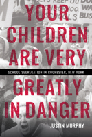 Your Children Are Very Greatly in Danger: School Segregation in Rochester, New York 1501785087 Book Cover