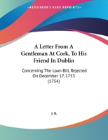 A letter from a gentleman at Cork, to his friend in Dublin. Concerning the loan-bill, rejected on the 17th December 1753. 1359326413 Book Cover