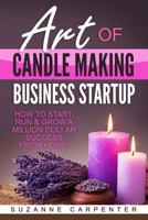 Art Of Candle Making Business Startup: How to Start, Run & Grow a Million Dollar Success From Home! 1542719607 Book Cover