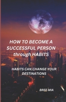 HOW TO BECOME A SUCCESSFUL PERSON through HABITS: HABITS CAN CHANGE YOUR DESTINATIONS B0C1HVLD2G Book Cover