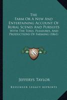 The Farm: Or, A New and Entertaining Account of Rural Scences and Pursuits, With the Toils, Pleasures, and Productions of Farming. For Young Readers in the Town and Country 1167201612 Book Cover