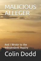 Malicious Alleger: And I Wrote to the Independent Inquiry 1099261740 Book Cover