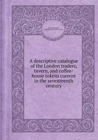 A Descriptive Catalogue of the London Traders, Tavern, and Coffee-House Tokens Current in the Seventeenth Century 5518419708 Book Cover