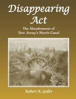 Disappearing Act: The Abandonment of New Jersey’s Morris Canal B0DYS4GTX2 Book Cover