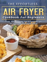 The Effortless Air Fryer Cookbook For Beginners: Crispy, Easy, Healthy, Fast & Fresh Recipes for Everyone Around the World 1802445463 Book Cover