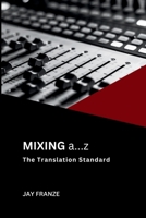 Mixing a...z: The Translation Standard™: A Disciplined Approach to Mixing 1105561577 Book Cover
