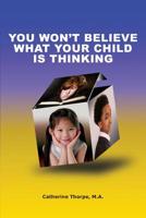 You Won't Believe What Your Child Is Thinking 0981913717 Book Cover