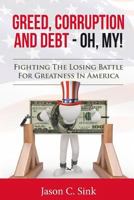 Greed, Corruption & Debt - Oh, My!: Fighting the Losing Battle for Greatness in America 1519731523 Book Cover