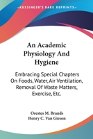 An Academic Physiology and Hygiene: Embracing Special Chapters on Foods, Water, Air Ventilation, Removal of Waste Matters, Exercise, Etc. 1163113379 Book Cover