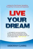 Live Your Dream: Looking for That Elusive Something to Lead You to Success and Happiness? 1532950039 Book Cover