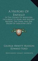 A History Of Enfield: In The County Of Middlesex, Including Its Royal And Ancient Manors, The Chase, And The Duchy Of Lancaster 1436732840 Book Cover