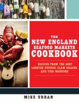 The New England Seafood Markets Cookbook: Recipes from the Best Lobster Pounds, Clam Shacks, and Fishmongers 1581573243 Book Cover