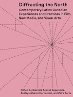Diffracting the North: Contemporary Latinx Canadian Experiences and Practices in Film, New Media, and Visual Arts 1988111633 Book Cover