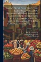 Modo Breve Para Aprender La Lengua Vizcayna. [followed By] Suplementos Al Diccionario Trilingüe Del P. Larramendi, Por Fr. José De María [ed. By F. Fi 1021846503 Book Cover