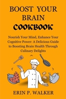 BOOST YOUR BRAIN COOKBOOK: Nourish Your Mind, Enhance Your Cognitive Power: A Delicious Guide to Boosting Brain Health Through Culinary Delights B0CT5BPQ55 Book Cover