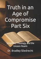 Truth in an Age of Compromise Part Six: Scripture, Theology, and the Unseen Realm B0FHL2XBXL Book Cover