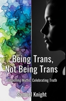 Being Trans, Not Being Trans: Dispelling Myths, Celebrating Truth B0CV42W52T Book Cover