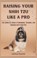 Raising Your Shih Tzu Like a Pro: The Complete Guide to Grooming, Training, and Bonding with Your Pup: Everything You Need to Know From Choosing to Caring for Your Dog (Canine Care & Training Guide) B0DXDRRNS5 Book Cover