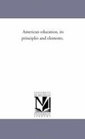 American Education, its Principles and Elements, Dedicated to the Teachers of the United States 0469556196 Book Cover