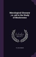 Mycological glossary ; or, aid to the study of mushrooms 1363576739 Book Cover