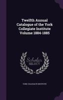 Twelfth Annual Catalogue of the York Collegiate Institute Volume 1884-1885 1355373247 Book Cover