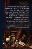 Illustrated Catalogue Of The Extraordinary Collection Of Art Treasures And Antiquities Acquired During The Past Year By Professor Commendatore Elia ... To Be Sold At Unrestricted Public Sale At... 1271040611 Book Cover