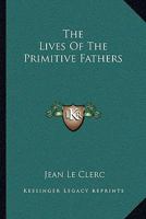 The Lives of the Primitive Fathers: Viz. Clemens Alexandrinus, Eusebius, Bishop of C�sarea, Gregory Nazianzen, and Prudentius, the Christian Poet ... With Their Several Opinions About the Deity of Chr 1163112631 Book Cover