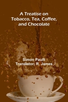 A Treatise On Tobacco, Tea, Coffee, And Chocolate: Written Originally By Simon Pauli; And Now Translated By Dr. James. 936147166X Book Cover