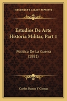 Estudios De Arte Historia Militar, Part 1: Politica De La Guerra (1881) 1167676165 Book Cover