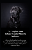 The Complete Guide To Cane Corso To Absolute Beginners: Guide On Finding, Buying, Grooming, Food, Health, Caring Or Care And Training Your Cane Corso Puppy Or Dog B08TSKLW2G Book Cover