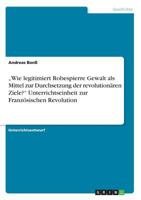 "Wie legitimiert Robespierre Gewalt als Mittel zur Durchsetzung der revolutionären Ziele? Unterrichtseinheit zur Französischen Revolution 3668730091 Book Cover