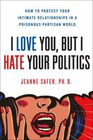 I Love You, But I Hate Your Politics: How to Protect Your Intimate Relationships in a Poisonous Partisan World 178590504X Book Cover