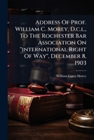 Address Of Prof. William C. Morey, D.c.l., To The Rochester Bar Association On "international Right Of Way", December 8, 1903 1248503260 Book Cover
