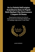 Su La Falsit� Dell'origine Scandinava Data Ai Popoli Detti Barbari Che Destrussero L'impero Di Roma: Dissertazione Istorica Con Alcune Osservazzioni Sui Finlandesi Moderni Ed Un Catalogo Degli Autori, 1278456473 Book Cover