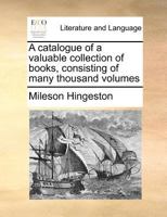 A catalogue of a valuable collection of books, consisting of many thousand volumes 1170977065 Book Cover
