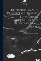 The Principles and Practice of Dipping, Burnishing, Lacquering and Bronzing Brass Ware 102223997X Book Cover