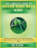THE COMPLETE GUIDE TO INDIAN RING NECK BIRD: CHOOSING, PREPARING FOR, HOUSE TRAINING, GROOMING, FEEDING, CARING FOR AND LOVING YOUR NEW INDIAN RING NECK BIRD B0GZZVY7WZ Book Cover