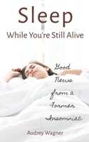 Sleep While You're Still Alive: Good News from a Former Insomniac 1545300356 Book Cover