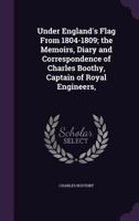 Under England's Flag From 1804-1809; the Memoirs, Diary and Correspondence of Charles Boothy, Captain of Royal Engineers, 1356332315 Book Cover