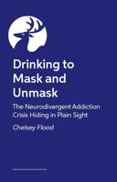 Drinking to Mask and Unmask: The Neurodivergent Addiction Crisis Hiding in Plain Sight 1399828517 Book Cover