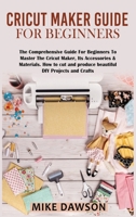 Cricut Maker Guide for Beginners: The Comprehensive Guide For Beginners To Master The Cricut Maker, Its Accessories & Materials. How to cut and produce beautiful DIY projects and crafts 1803074256 Book Cover
