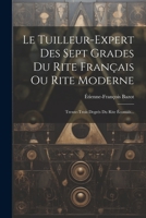 Le Tuilleur-expert Des Sept Grades Du Rite Français Ou Rite Moderne: Trente-trois Degrés Du Rite Écossais... 1021201987 Book Cover