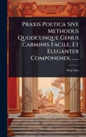 Praxis Poetica Sive Methodus Quodcunque Genus Carminis Facile, Et Eleganter Componendi, ...... 1247492826 Book Cover