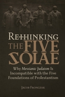 Rethinking the Five Solae: Why Messianic Judaism Is Incompatible with the Five Foundations of Protestantism 1941534589 Book Cover