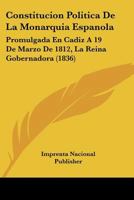 Constitucion Politica De La Monarquia Espanola: Promulgada En Cadiz A 19 De Marzo De 1812, La Reina Gobernadora (1836) 116671943X Book Cover
