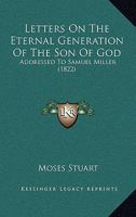 Letters On The Eternal Generation Of The Son Of God: Addressed To Samuel Miller 1275807100 Book Cover